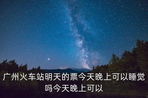 廣州火車站明天的票今天晚上可以睡覺嗎今天晚上可以