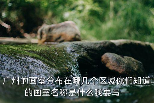 廣州的畫室分布在哪幾個區域你們知道的畫室名稱是什么我要寫一