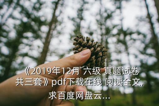《2019年12月 六級 真題試卷共三套》pdf下載在線 閱讀全文,求百度網盤云...