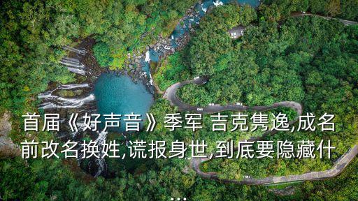 首屆《好聲音》季軍 吉克雋逸,成名前改名換姓,謊報(bào)身世,到底要隱藏什...