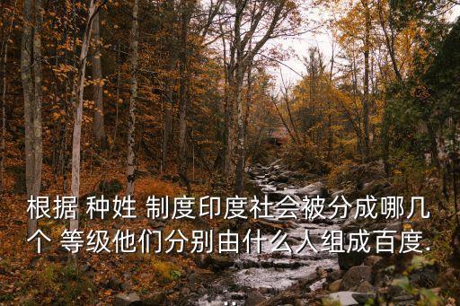 根據 種姓 制度印度社會被分成哪幾個 等級他們分別由什么人組成百度...