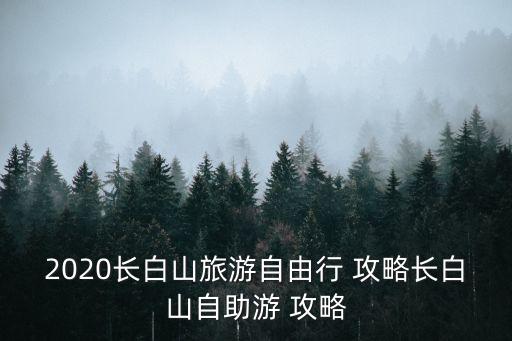 2020長白山旅游自由行 攻略長白山自助游 攻略