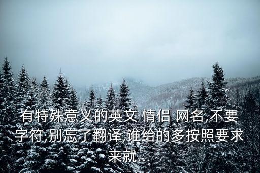 有特殊意義的英文 情侶 網(wǎng)名,不要字符,別忘了翻譯,誰給的多按照要求來就...