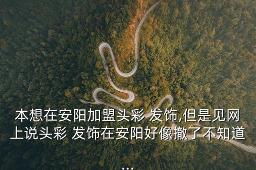 本想在安陽加盟頭彩 發(fā)飾,但是見網(wǎng)上說頭彩 發(fā)飾在安陽好像撤了不知道...