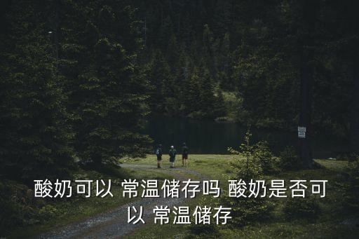 酸奶可以 常溫儲存嗎 酸奶是否可以 常溫儲存