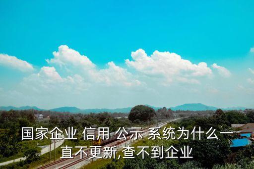 國家企業(yè) 信用 公示 系統(tǒng)為什么一直不更新,查不到企業(yè)