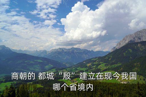  商朝的 都城“殷”建立在現(xiàn)今我國哪個(gè)省境內(nèi)