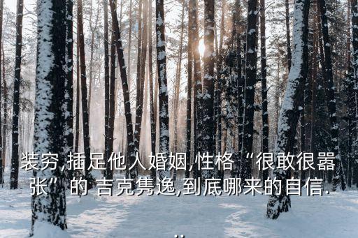 裝窮,插足他人婚姻,性格“很敢很?chē)虖垺钡?吉克雋逸,到底哪來(lái)的自信...