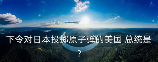 下令對日本投擲原子彈的美國 總統是﹖