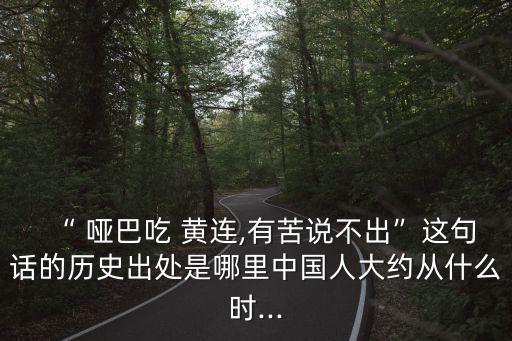 “ 啞巴吃 黃連,有苦說不出”這句話的歷史出處是哪里中國人大約從什么時...