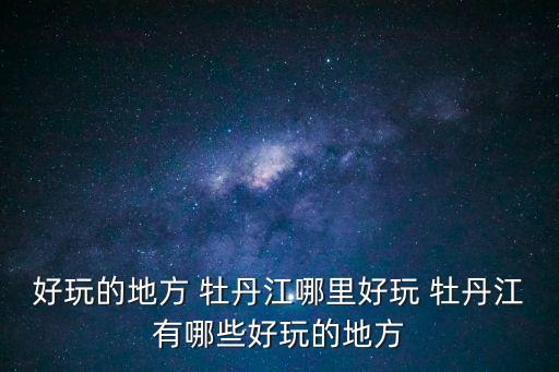 好玩的地方 牡丹江哪里好玩 牡丹江有哪些好玩的地方