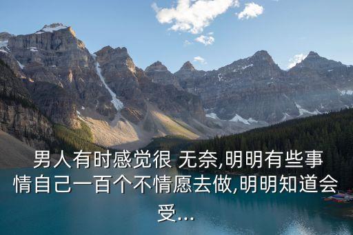  男人有時感覺很 無奈,明明有些事情自己一百個不情愿去做,明明知道會受...
