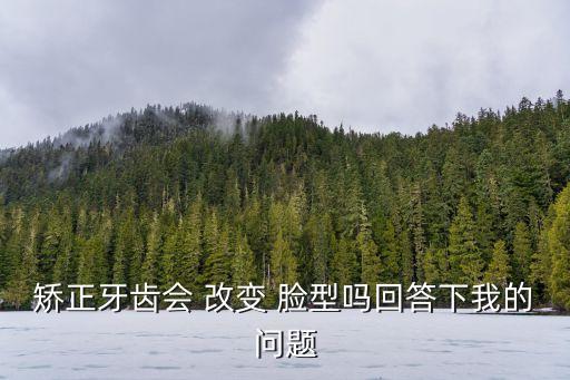 戴牙套可以改變臉型嗎,戴牙套改變臉型真的可能嗎?