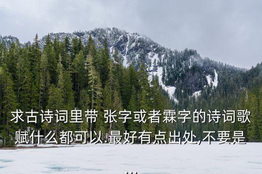求古詩詞里帶 張字或者霖字的詩詞歌賦什么都可以.最好有點出處,不要是...