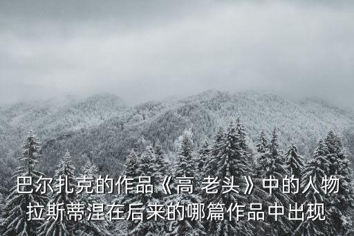 巴爾扎克的作品《高 老頭》中的人物拉斯蒂涅在后來的哪篇作品中出現(xiàn)