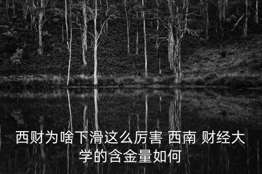 西財為啥下滑這么厲害 西南 財經大學的含金量如何