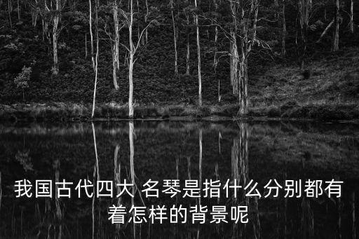 我國古代四大 名琴是指什么分別都有著怎樣的背景呢