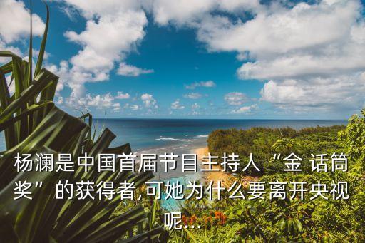 楊瀾是中國首屆節(jié)目主持人“金 話筒獎(jiǎng)”的獲得者,可她為什么要離開央視呢...