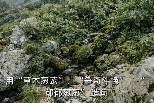 郁郁蔥蔥造句,用靜謐清澈依山傍水郁郁蔥蔥造句
