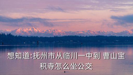 想知道:撫州市從臨川一中到 曹山寶積寺怎么坐公交