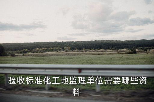  驗收標準化工地監(jiān)理單位需要哪些資料