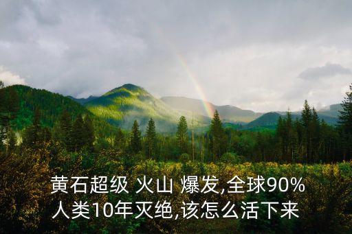  黃石超級 火山 爆發,全球90%人類10年滅絕,該怎么活下來