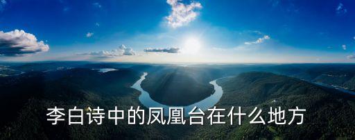 風凰臺,李白鳳凰臺詩詞:鳳去云空江自流。