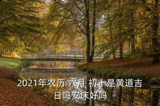 2021年農(nóng)歷 六月 初十是黃道吉日嗎安床好嗎