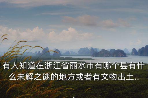 有人知道在浙江省麗水市有哪個縣有什么未解之謎的地方或者有文物出土...