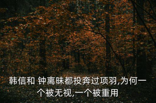 韓信和 鐘離昧都投奔過項(xiàng)羽,為何一個(gè)被無視,一個(gè)被重用