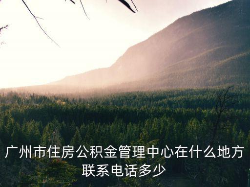 廣州市住房公積金管理中心在什么地方聯系電話多少