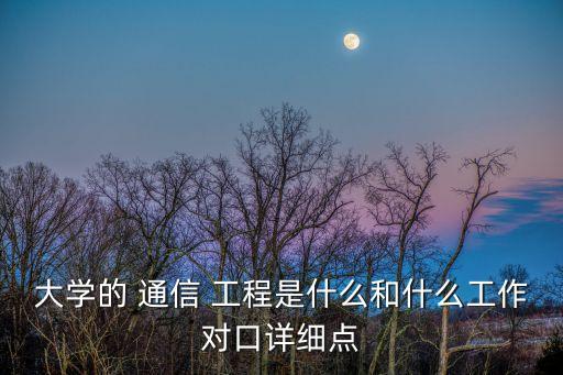 大學的 通信 工程是什么和什么工作對口詳細點