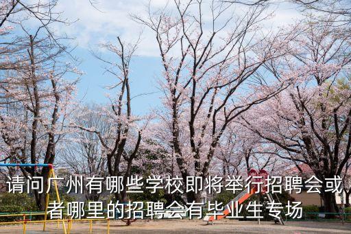 請問廣州有哪些學校即將舉行招聘會或者哪里的招聘會有畢業(yè)生專場