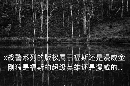 x戰警系列的版權屬于福斯還是漫威金剛狼是福斯的超級英雄還是漫威的...