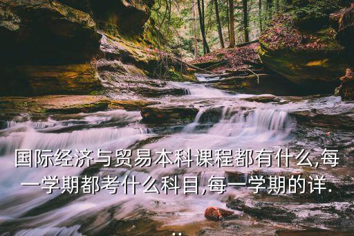 國際經濟與貿易本科課程都有什么,每一學期都考什么科目,每一學期的詳...
