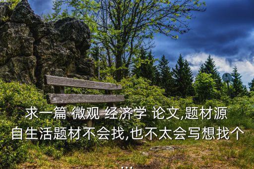 求一篇 微觀 經濟學 論文,題材源自生活題材不會找,也不太會寫想找個...
