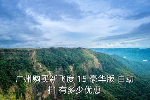 第三代飛度廣州優(yōu)惠，我想買本田飛度13mt 15mt有多少優(yōu)惠呢在廣州