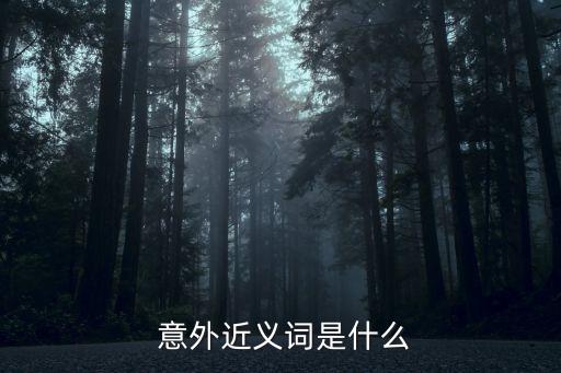 意外的反義詞,意外解讀:出乎意料或意外奇觀