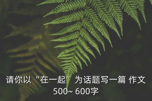 我們一起來作文600字,一起走過600字作文:在一起