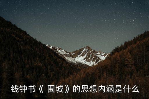 圍城錢鐘書,鐘鐘書《圍城》思想內(nèi)涵是什么?