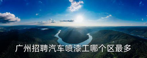 廣州招聘汽車噴漆工哪個區(qū)最多