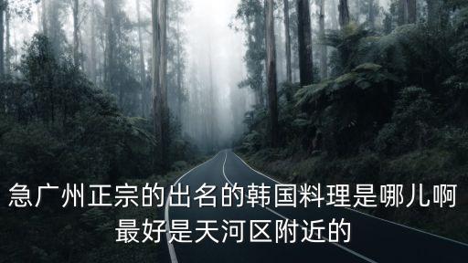 急廣州正宗的出名的韓國料理是哪兒啊最好是天河區附近的