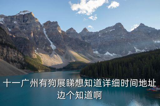 十一廣州有狗展睇想知道詳細時間地址邊個知道啊