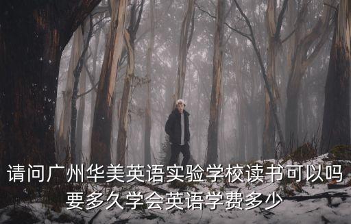 請問廣州華美英語實驗學校讀書可以嗎要多久學會英語學費多少