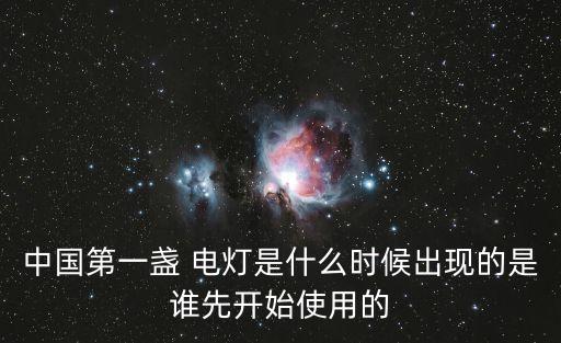 中國(guó)第一盞 電燈是什么時(shí)候出現(xiàn)的是誰先開始使用的