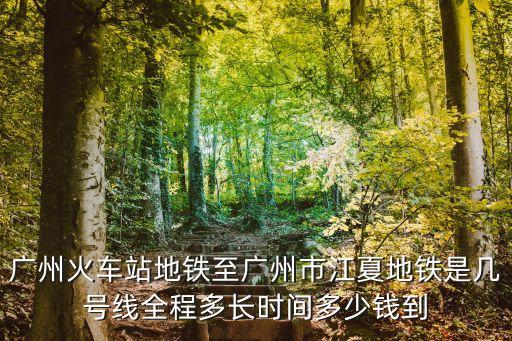 廣州北到江夏，廣州火車站地鐵至廣州市江夏地鐵是幾號線全程多長時間多少錢到