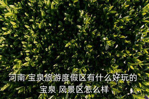 河南 寶泉旅游度假區(qū)有什么好玩的 寶泉 風景區(qū)怎么樣