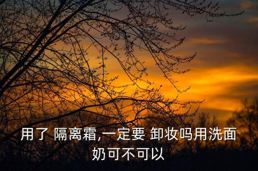 用了 隔離霜,一定要 卸妝嗎用洗面奶可不可以