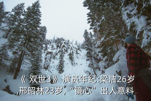 《 雙世3》 演員年紀:梁潔26歲,邢昭林23歲,“鏡心”出人意料