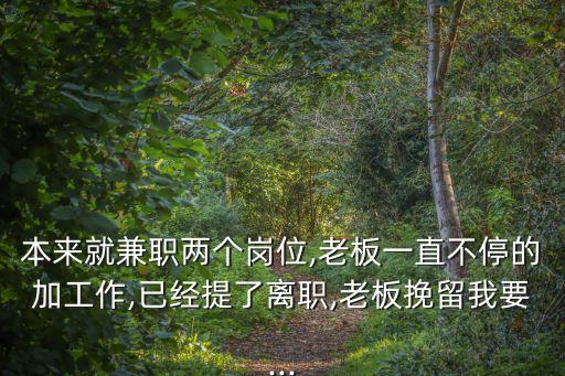 本來(lái)就兼職兩個(gè)崗位,老板一直不停的加工作,已經(jīng)提了離職,老板挽留我要...